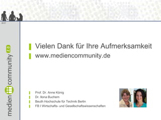 36/37




        ▌   Vielen Dank für Ihre Aufmerksamkeit
        ▌   www.mediencommunity.de




        ▌   Prof. Dr. Anne König
        ▌   Dr. Ilona Buchem
        ▌   Beuth Hochschule für Technik Berlin
        ▌   FB I Wirtschafts- und Gesellschaftswissenschaften
 