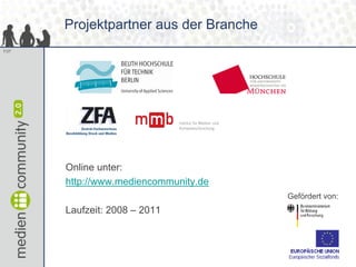Projektpartner aus der Branche
7/37




       Online unter:
       http://www.mediencommunity.de
                                        Gefördert von:
       Laufzeit: 2008 – 2011
 