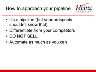 How to approach your pipeline It’s a pipeline (but your prospects shouldn’t know that) Differentiate from your competitors DO NOT SELL Automate as much as you can 