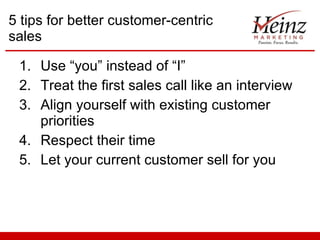 5 tips for better customer-centric sales Use “you” instead of “I” Treat the first sales call like an interview Align yourself with existing customer priorities Respect their time Let your current customer sell for you 