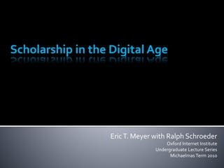 EricT. Meyer with Ralph Schroeder
Oxford Internet Institute
Undergraduate Lecture Series
Michaelmas Term 2010
Scholarship in the Digital Age
 