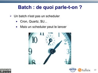 Batch : de quoi parle-t-on ?
➢

Un batch n'est pas un scheduler
●

Cron, Quartz, $U...

●

Mais un scheduler peut le lancer

13

 