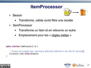 ItemProcessor
➢

Besoin
●

➢

Transforme, valide ou/et filtre une recette

ItemProcessor
●

Transforme un item et en retourne un autre

●

Emplacement pour les « règles métier »

27

 