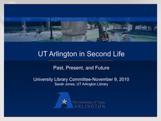 UT Arlington in Second Life
Past, Present, and Future
University Library Committee-November 9, 2010
Sarah Jones, UT Arlington Library
 