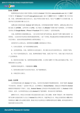 2010 年中国在线应用商店市场投资研究报告



    2.4.4. 机锋网
       机锋网是迈奔无线公司旗下的网站，其前身为 Android 开发者论坛 www.androidin.com
                                                          （成立于 2007
    年 12 月）和 Gphone 中文玩家网 www.gphone-cn.com（成立于 2008 年 6 月）于 2008 年 10 月合并而
    成。目前，该网站拥有注册会员 9 万人，论坛平均每天发帖 1.6 万，每天产生 2000 个左右的新主题，交
    易区每日交易金额在 50 万元左右。

       迈腾无线主要业务包括 Android 操作系统定制、应用和游戏代理推广销售等，迈腾无线已推出全功
    能主题工具 aHOME、文件管理工具 aFile、电子阅读工具 aReader 等 30 多款产品和服务，在中国和欧
    美市场上的 Google Market、iPhone 和 Facebook 等平台上取得了一定的市场表现。

       目前，机锋网的主要盈利模式是：一是与应用开发者 3:7 比例分成，通过用户付费下载形式获得一定
    的营收；二是为应用开发者设计收费功能获得营收；三是广告营收；四是通过研发应用/服务获得营收（据
    不完全统计，这部分营收是机锋网的主要营收来源之一）。

       清科研究中心分析认为，机锋网的发展优势主要体现在以下四点：

       1、行业先发优势，对产业的理解较为深刻；

       2、支付优势明显，目前，机锋网可以支持充值卡、网上银行及支付宝的付费方式，方便用户使用；

       3、平台产品体系设置完全，目前，机锋网重视用户体验，设置了用户平台，有助于建立开发者与用
    户之间的联系；

       4、相对同行业其他厂商，机锋网的盈利较为明晰，公司预计 2011 年中期之前市场收支平衡，中后
    期将获得百万元营收。

       机锋网在发展过程中，可能遇到两点困境：

       1、如何短期内实现平台对应用开发者、用户的群聚效应；

       2、市场竞争压力较大。



    2.4.5. 安卓网
       安卓网是国内最大的 Android 用户论坛，为应用开发者提供手机教程的同时，为用户提供 Android
    平台的应用。在积累了一定的用户群之后，安卓网推出了 Android Market，其通过安卓网提供的 Android
    刷机程序预装到用户手机中。目前，Android Market 已经成为中国安装量最大的第三方 Android 应用程
    序商店。此外，安卓网采用论坛方式向 Android 用户提供教程、资讯及应用下载等服务。

       2010 年 4 月，网龙公司对其旗下的无线业务部门进行了重大调整，将 91 手机助手、91 手机软件的
    那个原 91 无线业务部门与专注于 Android 的安卓网合并，组建“博远”公司。博远已经获得来自 IDG 和经
    纬创投总计 800 万美元的联合投资。新成立的公司由网龙公司 CFO 胡泽民担任 CEO，业务包括原 91 无
    线业务部门以及安卓网。
 