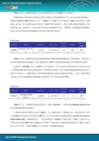 2010 年中国在线应用商店市场投资研究报告



       2009 年 5 月，短趣网获得浙江安丰创业投资有限公司首轮 300 万人民币投资。

       短趣网是杭州迅博达数字传媒技术有限公司独家运营的短媒体社区平台、社区类无线互联网网站。
    短趣网有 WEB 及 WAP 两种接入方式，于 2008 年 1 月 28 日正式上线运营，2008 年 9 月 30 日，短趣
    网第二版上线。作为社会化短信分享网站，短趣网向用户提供分享、订阅、免费下载短信等服务，其新
    增的手机小说、彩图业务，可以允许用户用手机上网免费阅读小说、下载彩图，而新增的移动博客服务
    则可以让用户将喜欢的内容收藏到自己的空间并进行推荐和评论。




    投资案例四
                                                    运营主体          投资金额
    投资时间           投资方             被投资方    行业（二级）          投资轮次
                                                    所在地           （US$M）
              联创策源、晨兴创投
    2009-06                        优视科技    无线互联网     北京     N/A    N/A
                     等



       2009 年 6 月，优视科技获得来自联创策源和晨兴创投等机构的战略投资，金额为披露，目前该公司
    的管理层仍拥有绝对的控股权。此前，优视科技于 2007 年也曾获得联创策源、晨兴创投的联合投资。

       优视动景（UCWEB）创立于 2003 年，公司总部位于广州，在北京、武汉两地设有分支只够，定位
    于中国领先的移动软件和综合服务提供商。优视动景是中国第一家在手机浏览器领域拥有核心技术及完
    整知识产权的公司，其提供的核心产品优视浏览器能运行在绝大多数的手机终端上。目前，优视浏览器
    已经成长为中国手机浏览器市场份额最大的浏览器，用户市场占比超过 50%。




    投资案例五
                                                    运营主体          投资金额
    投资时间           投资方             被投资方    行业（二级）          投资轮次
                                                    所在地           （US$M）
              Innobridge Venture
    2009-07                        UUCUN   无线互联网     上海     A      N/A
                   Fund 等



       2009 年 7 月，上海网村信息技术有限公司（简称：UUCUN），获得来自 Innobridge Venture Fund
    以及其他风险投资基金的投资。

       上海网村信息技术有限公司成立于 2004 年，是一家提供无线广告服务的公司。其前身是日本上市公
    司—Fonfun 在中国设立的全资企业；2005 年，公司主营业务转向无线搜索领域。UUCUN 的商业模式是
    Mobile Media Rep（无线媒体代表），开发并运营优告（UUAdv）智能化无线广告精准广告投放平台与
    中国国内近 1 万家 WAP 和客户端媒体合作，提供广告服务支持，如国内的知名媒体百度、搜狐、移动书
    城、天下等；此外，还提供 PUMA、卡夫等品牌广告的精准职能投放。
 