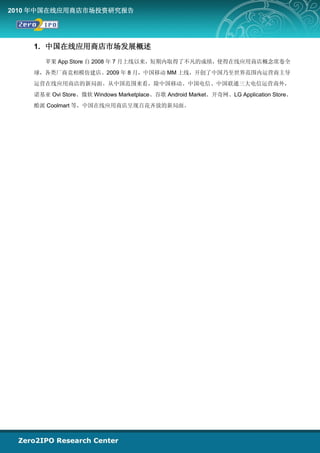 2010 年中国在线应用商店市场投资研究报告




    1. 中国在线应用商店市场发展概述
       苹果 App Store 自 2008 年 7 月上线以来，短期内取得了不凡的成绩，使得在线应用商店概念席卷全
    球，各类厂商竞相模仿建店。2009 年 8 月，中国移动 MM 上线，开创了中国乃至世界范围内运营商主导
    运营在线应用商店的新局面。从中国范围来看，除中国移动、中国电信、中国联通三大电信运营商外，
    诺基亚 Ovi Store、微软 Windows Marketplace、谷歌 Android Market、开奇网、LG Application Store、
    酷派 Coolmart 等，中国在线应用商店呈现百花齐放的新局面。
 
