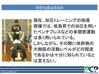 Introduction

                  現在、加圧トレーニングの指導
                  現場では、低負荷での加圧を用い
                  たベンチプレスなどの多関節運動
                  は多く用いられている。
                  しかしながら、その際に体幹側の
                  大胸筋の活動レベルがどの程度
                  であるかは十分に知られていると
                  は言えない。

www.pcp1996.com
 