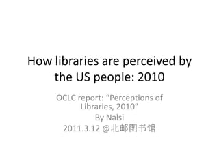 How libraries are perceived by the US people: 2010 OCLC report: “Perceptions of Libraries, 2010” By Nalsi 2011.3.12 @北邮图书馆 