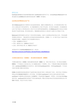 研究方法
ComScore 2010移动市场回顾的数据来源于comScore移动套件内产品，包括comScore MobiLens和全球
移动通信协会(GSMA)的移动媒体的度量标准（MMM）两项服务。


comScore的MobiLens产品

我们的MobiLens服务基于消费者行为信息的持续收集。根据专有数据采集方式，在全国范围内采集了13
岁以上的移动用户的代表性样本。为了确保数据的人口统计学代表性，每月进行实地调查。补充配额的设
定基于每个国家人口普查得出的人口统计学以及年龄性别的地域档案。因而MobiLens调查小组是由全国的
移动用户代表样本组成，样本容量足够大，数据能够反映13岁以上移动用户总数中至少1%的子片段。


MobiLens的采样和调查方法经过广泛的分析和市场确认，包括于已知网络运营商市场占有率，手持设备模
型份额行业领先者，下载活跃性以及其他使用度量标准的比较。在2010一年，以下数字代表了本报告所使
用到的样本数据，该数据基于每月市场调研后的估计：
• 美国：10,000移动手机用户
• 英国，德国和日本：5,000移动手机用户
• 法国，西班牙和意大利：4，000移动手机用户


欲获取更多关于comScoreMobiLens信息，请访问：
http://www.comscore.com/Products_Services/Product_Index/MobiLens




全球移动通信协会（GSMA） 移动媒体度量标准（MMM）

全球移动通信协会（GSMA）的移动媒体度量标准（MMM）是一项基于统计的方法，用于移动市场测量。
MMM是一个全球意义上的首创计划，用于刺激移动数字广告的增长。作为一个国际数字测量分析领域的领
导者，comScore被GSMA选为合伙研究人，提供英国的comScore的服务。英国是comScore第一个尝试在
市场中使用数字测量分析的国家。


GSMA 移动媒体的度量标准的用户包括所有独立移动用户账号（即移动用户号码），账号代表了英国移动
网络运营商和MVNO的WAP网入口登入档案。所有数据在comScore用于研究之前经过两次匿名处理。
comScore并不测量特定类型的流量，包括WIFI和一些加密流量（Opera和一些黑莓） 以及本地存储的https
                                             ，
或者页面。comScore监测非浏览器产生的应用联网流量，PC以及其他非移动手持设备使用网络访问卡和
SIM卡的流量，但是并不应用于本报告。




3 / 23
 