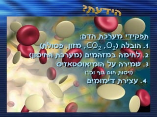 ‫תפקידי מערכת הדם:‬
    ‫1. הובלה (2‪ ,CO2 ,O‬מזון, פסולת)‬
‫2. לחימה במזהמים (מערכת החיסון)‬
         ‫3. שמירה על הומיאוסטאזיס‬
                ‫(ויסות חום גוף וכו')‬
                ‫4. עצירת דימומים‬
 