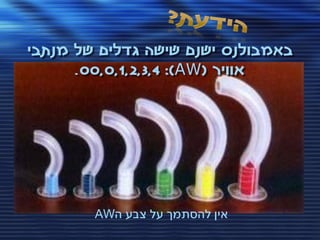 ‫באמבולנס ישנם שישה גדלים של מנתבי‬
      ‫אוויר (‪.00,0,1,2,3,4 :)AW‬‬




        ‫אין להסתמך על צבע ה‪AW‬‬
 