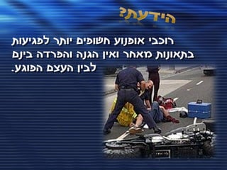 ‫רוכבי אופנוע חשופים יותר לפגיעות‬
‫בתאונות מאחר ואין הגנה והפרדה בינם‬
‫לבין העצם הפוגע.‬
 