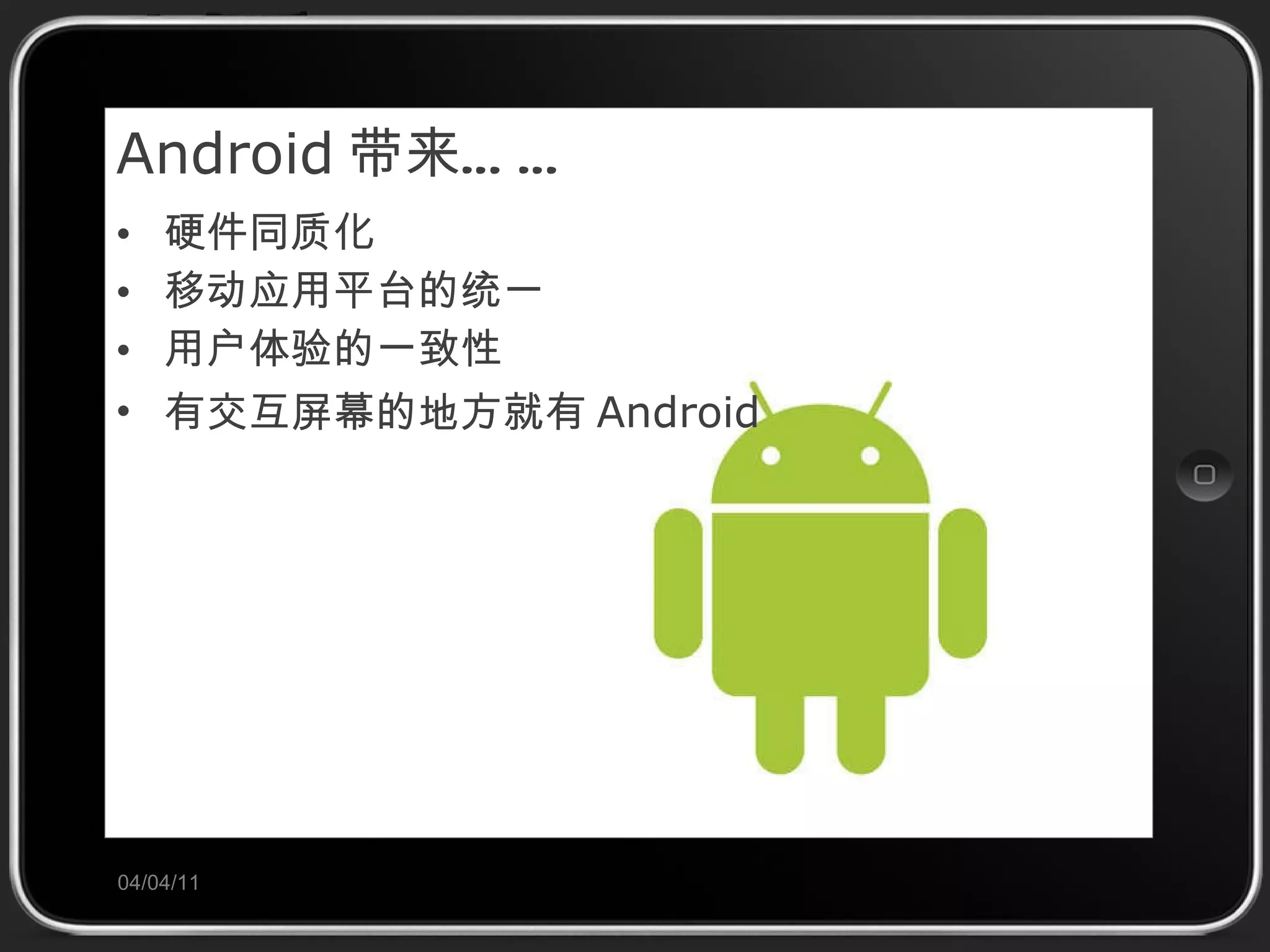 Android 带来…… 硬件同质化 移动应用平台的统一 用户体验的一致性 有交互屏幕的地方就有 Android 04/04/11 