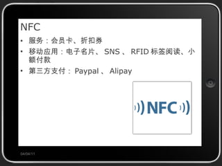 NFC 服务：会员卡、折扣券 移动应用：电子名片、 SNS 、 RFID 标签阅读、小额付款 第三方支付： Paypal 、 Alipay 04/04/11 