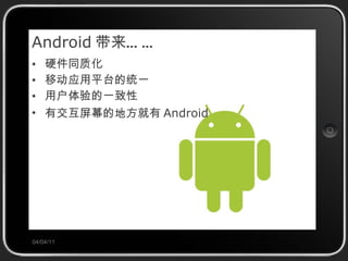 Android 带来…… 硬件同质化 移动应用平台的统一 用户体验的一致性 有交互屏幕的地方就有 Android 04/04/11 