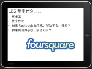 LBS 带来什么…… 更丰富 更个性化 如果 Fackbook 做手机、移动平台、搜索？ 如果腾讯做手机、移动 OS ？ 04/04/11 