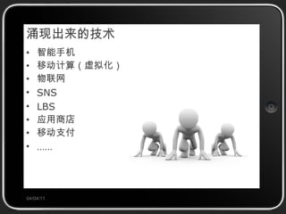 涌现出来的技术 智能手机 移动计算（虚拟化） 物联网 SNS LBS 应用商店 移动支付 …… 04/04/11 