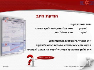 ‫הודעת חיוב‬
                                                               ‫טופס בשני העתקים:‬
                  ‫נשאר אצל הצוות, יימסר למוקד המרחבי‬                           ‫‪‬העתק:‬
                                             ‫נמסר לחולה / נפגע‬                  ‫‪‬מקור:‬


                                    ‫‪‬יש להפריד בין הטפסים באמצעות חוצץ‬
                  ‫‪‬מיוצר מנייר כימי המסייע בהעברת הכתוב להעתקים‬
            ‫‪‬יש ללחוץ בחוזקה על העט כדי להעביר את הכתוב להעתקים‬


                     ‫אם לא יודעים - שואלים‬




‫עמוד ‪42 ‬‬                                             ‫© כל הזכויות שמורות - צחי הולצברג, מד"א ירושלים‬
 