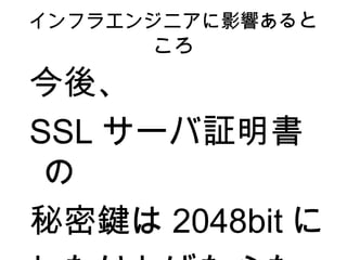 インフラエンジニアに影響ある ところ 今後、 SSL サーバ証明書の 秘密鍵は 2048bit に しなければならない。 