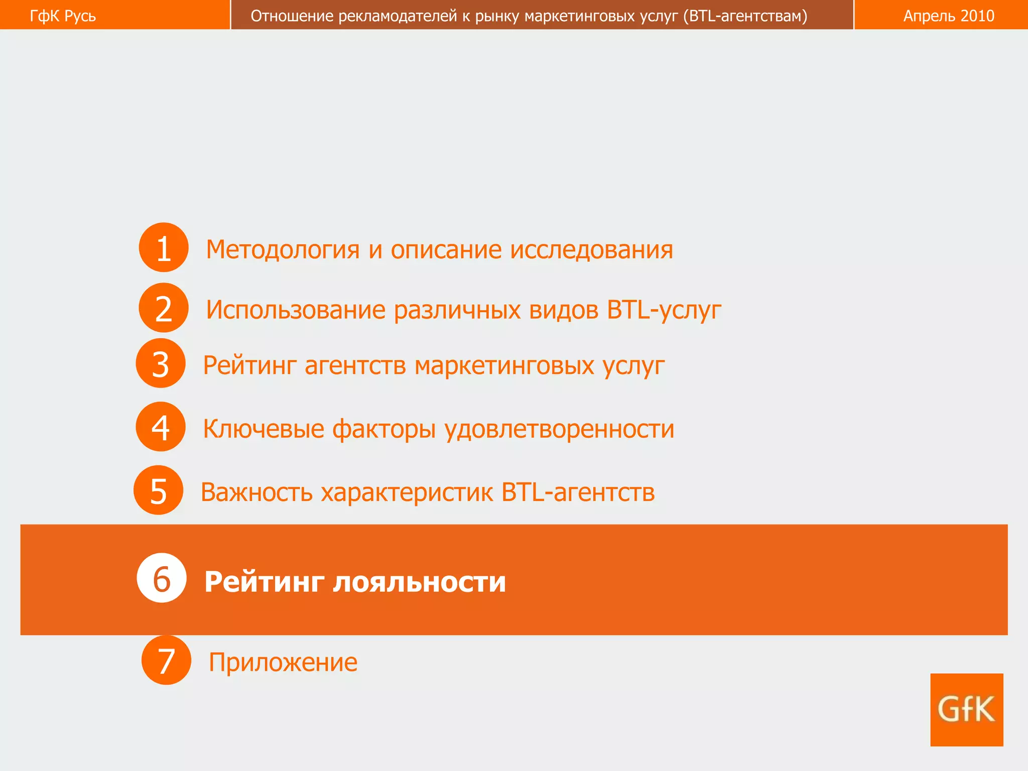 1 Методология и описание исследования 2 Использование различных видов  BTL- услуг 3 Рейтинг агентств маркетинговых услуг 5 Важность характеристик  BTL -агентств  6 Рейтинг лояльности   4 Ключевые факторы удовлетворенности  7 Приложение  