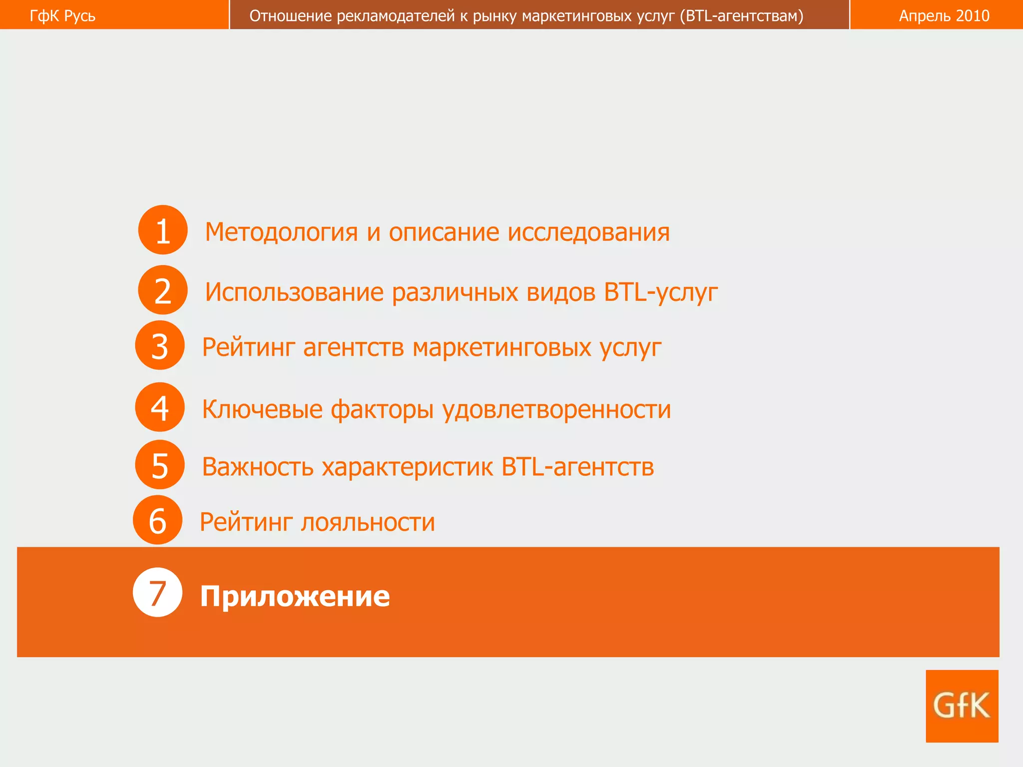 1 Методология и описание исследования 2 Использование различных видов  BTL- услуг 3 Рейтинг агентств маркетинговых услуг 5 Важность характеристик  BTL -агентств  6 Рейтинг лояльности  4 Ключевые факторы удовлетворенности  7 Приложение  