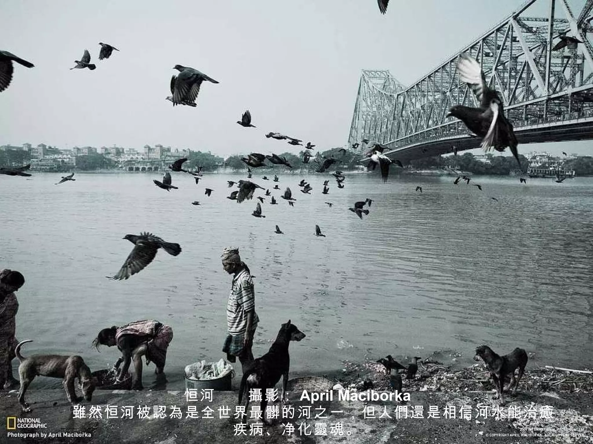 恒河　　 攝 影： April Maciborka 　　 雖 然恒河被 認為 是全世界最 髒 的河之一，但人 們還 是相信河水能治 癒 疾病、净化 靈 魂。 