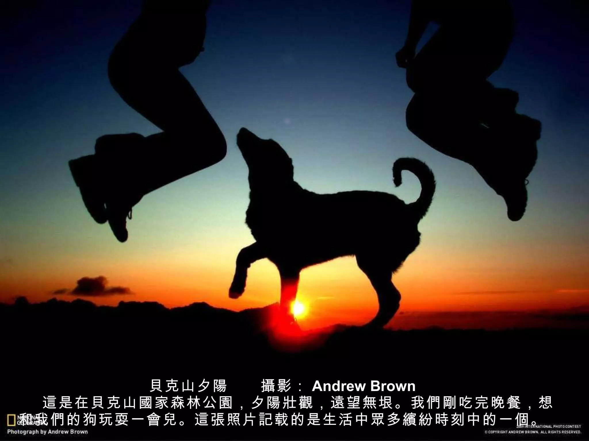 貝 克山夕 陽 　　 攝 影： Andrew Brown 　　 這 是在 貝 克山 國 家森林公 園 ，夕 陽壯觀 ， 遠 望 無 垠。我 們剛 吃完晚餐，想和我 們 的狗玩耍一 會兒 。 這張 照片 記 载的是生活中 眾 多 繽紛時 刻中的一 個 。 