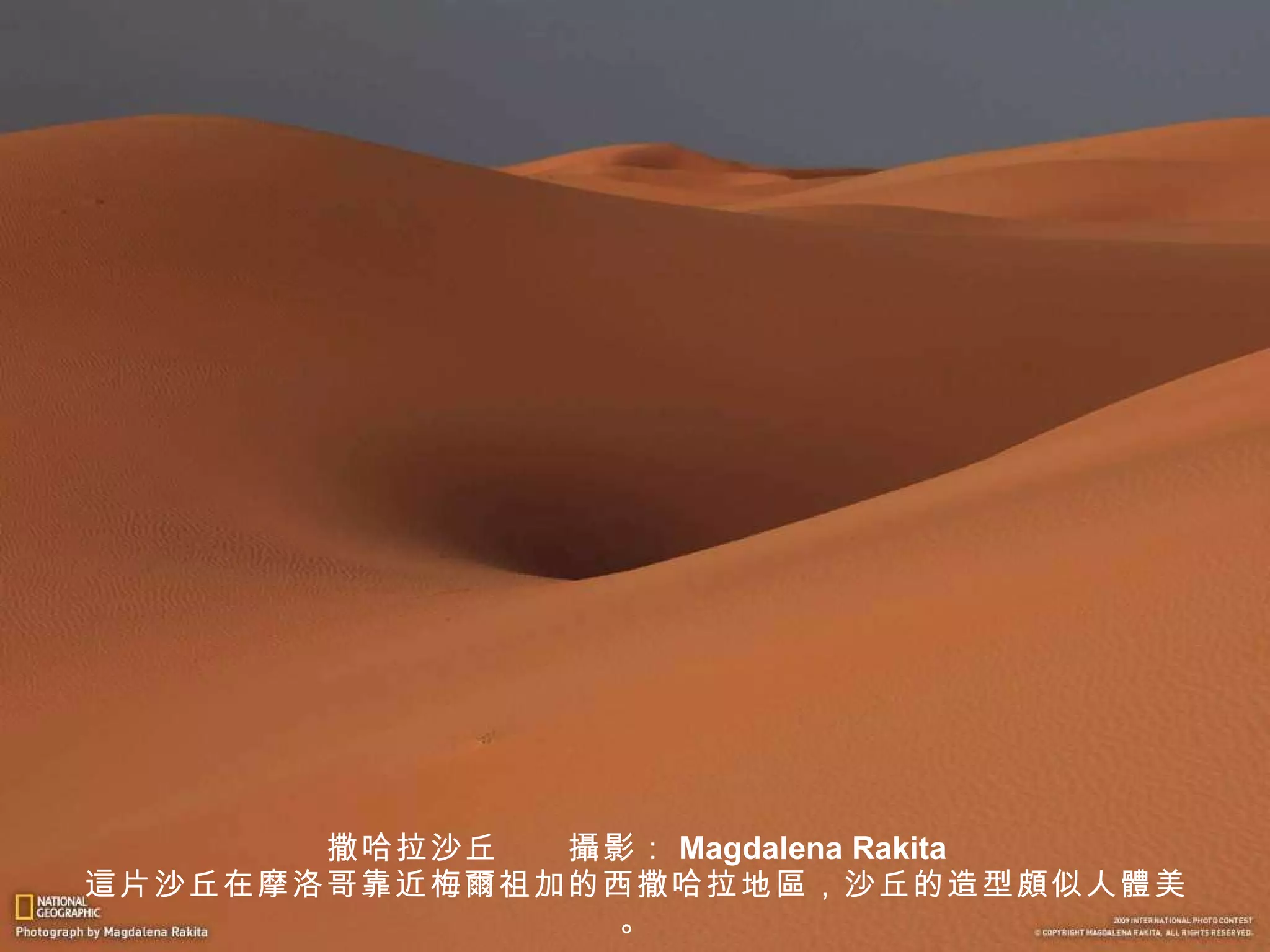 撒哈拉沙丘　　 攝 影： Magdalena Rakita 這 片沙丘在摩洛哥靠近梅 爾 祖加的西撒哈拉地 區 ，沙丘的造型 頗 似人 體 美。 
