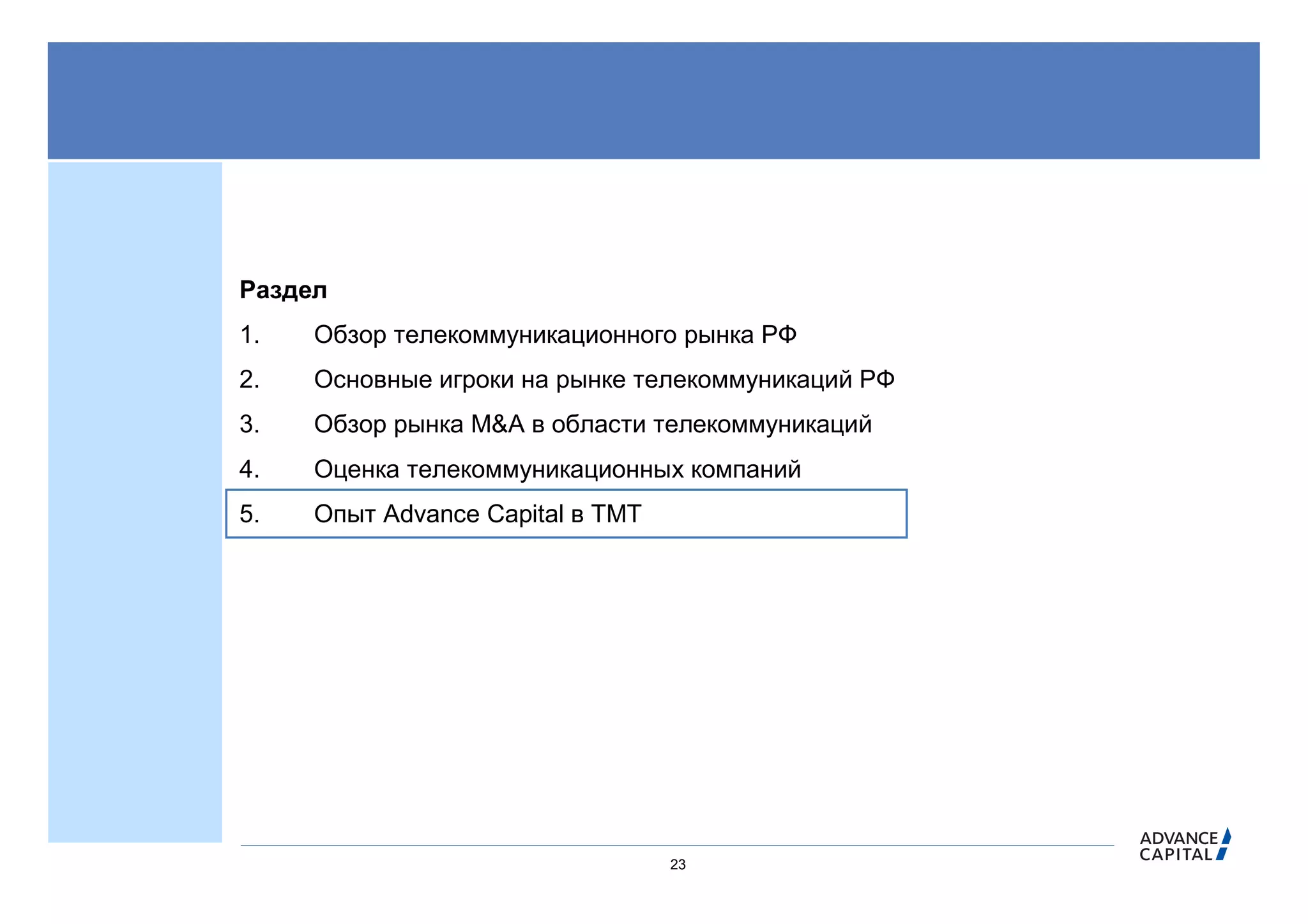 Раздел
1.   Обзор телекоммуникационного рынка РФ
2.   Основные игроки на рынке телекоммуникаций РФ
3.   Обзор рынка M&A в области телекоммуникаций
4.   Оценка телекоммуникационных компаний
5.   Опыт Advance Capital в ТМТ




                                  23
 