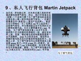 9 、私人飞行背包 Martin Jetpack 自巴克 · 罗杰斯以来，对未来交通工具的所有描述都包括喷气背包，所以，我们中有谁会去“招惹”一个发明习惯？马丁喷气背包的自我定位是世界上第一款实用的喷气背包——仿佛它就像是空中“速易洁” ( 清洁产品品牌 ) 。新西兰设计师格伦 · 马丁花费近 30 年心血发明了这款喷气背包，作为得到验证但不实用的贝尔火箭带的替代品。贝尔火箭带最早在 1961 年亮相。 马丁喷气背包其实看上去并不实用：他将两个巨大的鼓风机焊接在一起，绑在安全带上面。但是，碳纤维合成材料框架里面有一台汽油燃料、 200 马力的发动机，驱动两台用碳纤维与凯夫拉尔纤维材料制造的转子。从理论上讲，马丁喷气背包可以将使用者送上距地面 8000 英尺 ( 约合 2430 米 ) 的高空。由于只能放下够飞 30 分钟的燃料，你当然不能在空中多做逗留。据悉，马丁喷气背包售价在 10 万美元左右，实地测试将从 2011 年开始。 1 、苹果平板电脑 iPad 5 、自助刷卡系统 Square 5 、自助刷卡系统 Square 马丁喷气背包 