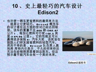 10 、史上最轻巧的汽车设计 Edison2 也许使一辆车更省燃料的最简单方法，就是让它更轻巧。 Edison2 概念车的设计者在这方面的尝试已经达到极致。该车的重量不足 800 磅 (362.87 公斤 ) ，每加仑燃料可行驶 102.5 英里 (164.96 公里 ) 。它的性能足可以赢得进步保险 X- 汽车大奖，该奖旨在鼓励人们研发超省燃料的轻型汽车。然而不幸的是， Edison2 队负责人奥利弗 库特内尔表示，不久的将来你还无法在经销商那里看到这款车。但这预示着节能汽车会有一个美好未来。 1 、苹果平板电脑 iPad 5 、自助刷卡系统 Square 5 、自助刷卡系统 Square Edison2 超轻车 