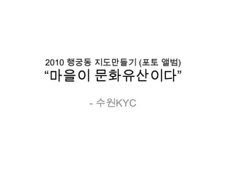 2010 행궁동 지도만들기 (포토 앨범)
“마을이 문화유산이다”
       - 수원KYC
 