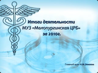 Итоги деятельности  МУЗ «Малопургинская ЦРБ»   за 2010г. Главный врач  Н.М.Зямаева   