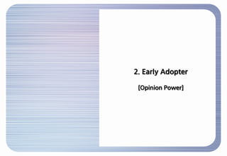 Early Adopter 소비자는..

  ■ Early Adopter 소비자
 신제품 출시/소비 주기가 빠르고, 프로슈머(Prosumer) 및 입소문 마케팅(Buzz Marketing)의 효과에 대한 논의가 활발한 현...