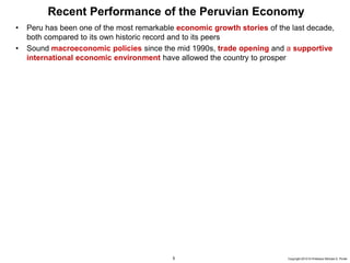 5 Copyright 2010 © Professor Michael E. Porter
Recent Performance of the Peruvian Economy
• Peru has been one of the most remarkable economic growth stories of the last decade,
both compared to its own historic record and to its peers
• Sound macroeconomic policies since the mid 1990s, trade opening and a supportive
international economic environment have allowed the country to prosper
 