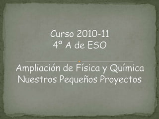 Curso 2010-114º A de ESOAmpliación de Física y QuímicaNuestros Pequeños Proyectos 