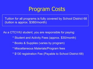 Program Costs Tuition for all programs is fully covered by School District 68 (tuition is approx. $380/month) As a CTC/VIU student, you are responsible for paying: * Student and Activity Fees (approx. $30/month) * Books & Supplies (varies by program) * Miscellaneous Materials/Program fees * $130 registration Fee (Payable to School District 68) 