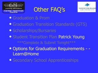 Other FAQ’s Graduation & Prom Graduation Transition Standards (GTS) Scholarships/Bursaries Student Transition Plan  Patrick Young ***Complete & Submit Tonight*** Options for Graduation Requirements - - Learn@Home Secondary School Apprenticeships Career Technical Centre 