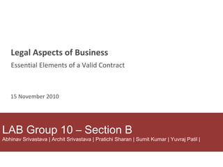 LAB Group 10 – Section B Abhinav Srivastava | Archit Srivastava | Pratichi Sharan | Sumit Kumar | Yuvraj Patil | Legal Aspects of Business 15 November 2010 Essential Elements of a Valid Contract 