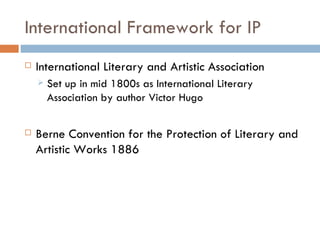 International Framework for IP International Literary and Artistic Association Set up in mid 1800s as International Literary Association by author Victor Hugo Berne Convention for the Protection of Literary and Artistic Works 1886 