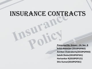 Insurance CONTRACTS Presented By: Group – 14, Sec- B Aritra Banerjee (2010PGP062) Anirban Chakraborty(2010PGP043) Satvik Shelar(2010PGP341) Harisankar R(2010PGP121) Shiv Kumar(2010PGP361) 