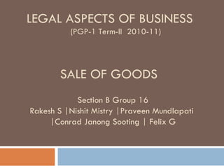 SALE OF GOODS LEGAL ASPECTS OF BUSINESS (PGP-1 Term-II  2010-11) Section B Group 16 Rakesh S |Nishit Mistry |Praveen Mundlapati  |Conrad Janong Sooting | Felix G 