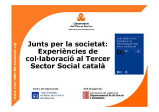 Junts per la societat:
www.observatoritercersector.org




                                      Experiències de
                                  col·laboració al Tercer
                                    Sector Social català


                                    Amb la col·laboració de:   Amb el suport de:
 