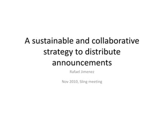 A sustainable and collaborative
strategy to distribute
announcements
Rafael Jimenez
Nov 2010, Sling meeting
 