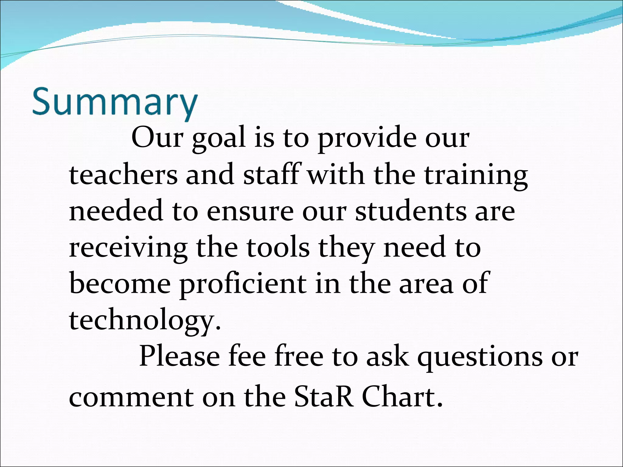 Our goal is to provide our teachers and staff with the training needed to ensure our students are receiving the tools they need to become proficient in the area of technology.    Please fee free to ask questions or comment on the StaR Chart .  