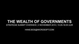 THE WEALTH OF GOVERNMENTS
STRATEGIE SUMMIT OVERHEID | 3 NOVEMBER 2010 | 15:25-16:05 UUR
HANS.BOS@MICROSOFT.COM
 