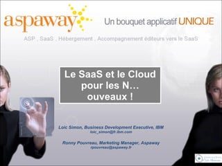 Le SaaS et le Cloud
pour les N…
ouveaux !
Loic Simon, Business Development Executive, IBM
loic_simon@fr.ibm.com
Ronny Pouvreau, Marketing Manager, Aspaway
rpouvreau@aspaway.fr
 
