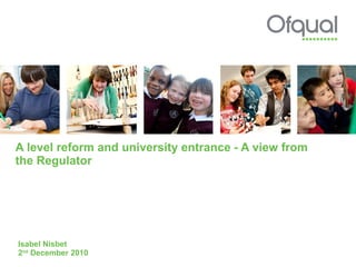 A level reform and university entrance - A view from the Regulator Isabel Nisbet 2 nd  December 2010  