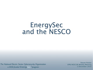 EnergySec
                          and the NESCO



                                                                        Steven Parker
The National Electric Sector Cybersecurity Organization   EPRI/NESCOR Weekly Meeting
        a DOE-funded EnergySec program
                                    TM
                                                                    2 December 2010
 